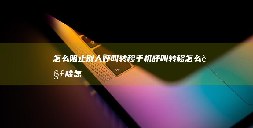 怎么阻止别人呼叫转移手机呼叫转移怎么解除「怎么阻止别人呼叫转移」